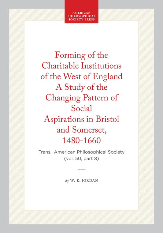 Forming of the Charitable Institutions of the West of England A Study of the Changing Pattern of Social Aspirations in Bristol and Somerset, 1480-1660